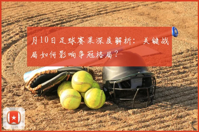 月10日足球赛果深度解析：关键战局如何影响争冠格局？