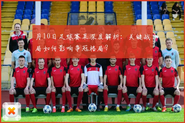 月10日足球赛果深度解析：关键战局如何影响争冠格局？