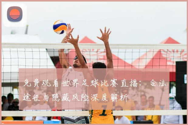 免费观看世界足球比赛直播：合法途径与隐藏风险深度解析