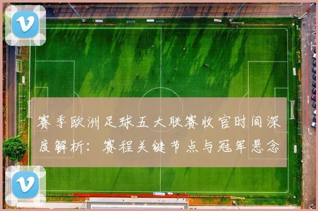 赛季欧洲足球五大联赛收官时间深度解析：赛程关键节点与冠军悬念揭晓时刻