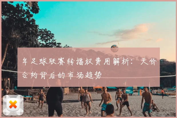 年足球联赛转播权费用解析：天价合约背后的市场趋势
