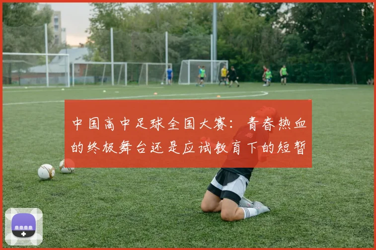中国高中足球全国大赛:青春热血的终极舞台还是应试教育下的短暂喘息?