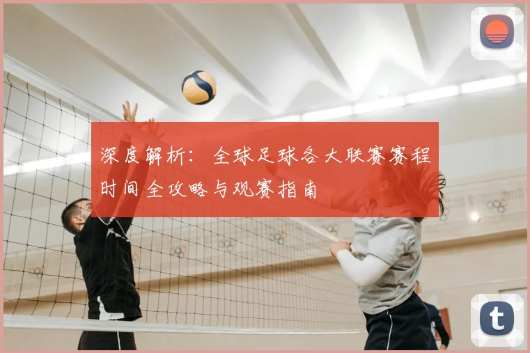 深度解析：全球足球各大联赛赛程时间全攻略与观赛指南