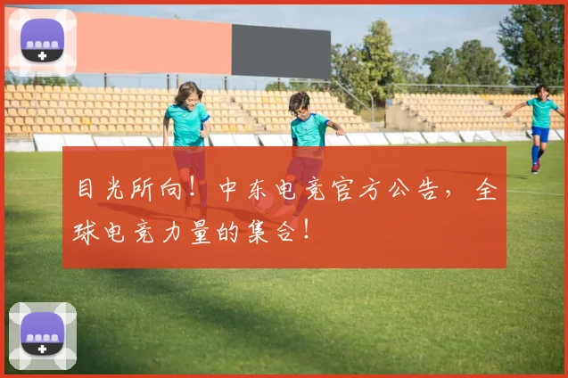 目光所向！中东电竞官方公告，全球电竞力量的集合！