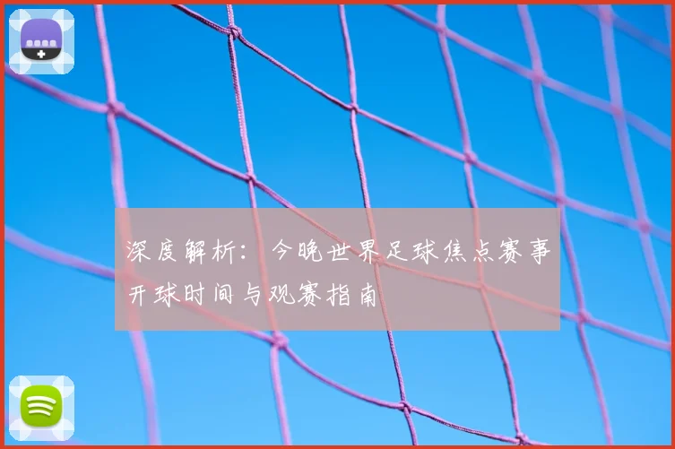 深度解析：今晚世界足球焦点赛事开球时间与观赛指南