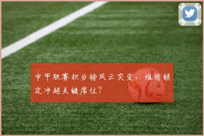 中甲联赛积分榜风云突变，谁将锁定冲超关键席位？
