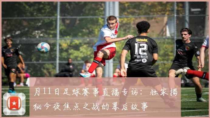 月11日足球赛事直播专访：独家揭秘今夜焦点之战的幕后故事