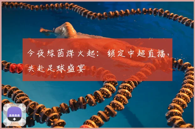 今夜绿茵烽火起:锁定中超直播,共赴足球盛宴