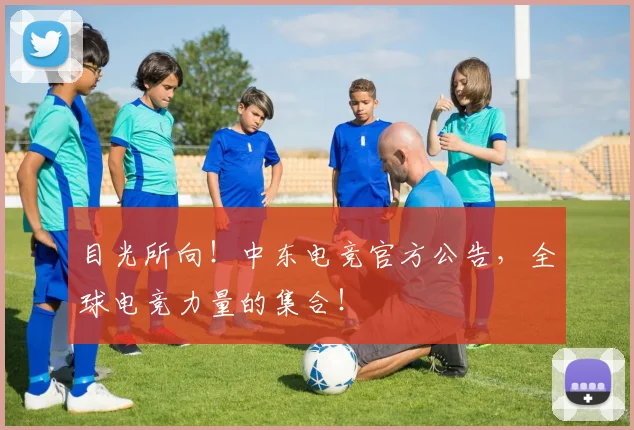 目光所向！中东电竞官方公告，全球电竞力量的集合！
