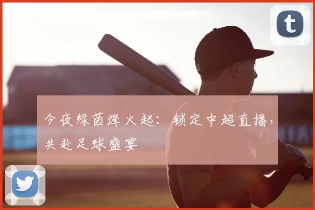 今夜绿茵烽火起：锁定中超直播，共赴足球盛宴