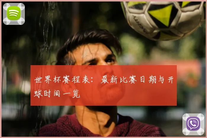 世界杯赛程表：最新比赛日期与开球时间一览