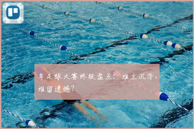 年足球大赛终极盘点：谁主沉浮，谁留遗憾？