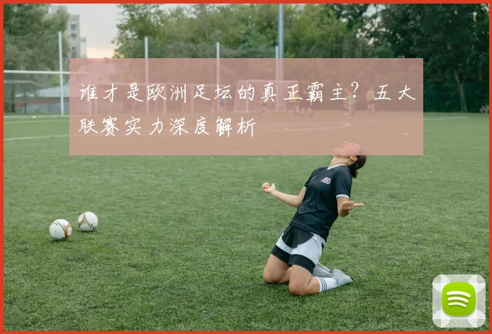 谁才是欧洲足坛的真正霸主？五大联赛实力深度解析